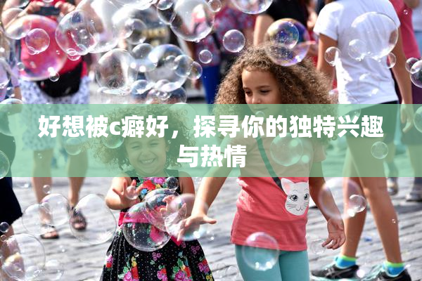 好想被c癖好，探寻你的独特兴趣与热情