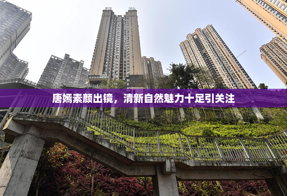 唐嫣素颜出镜，清新自然魅力十足引关注