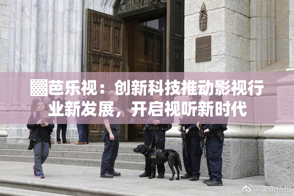 ▓芭乐视：创新科技推动影视行业新发展，开启视听新时代