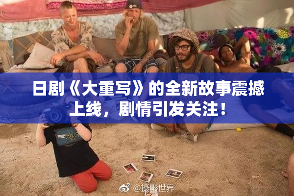 日剧《大重写》的全新故事震撼上线，剧情引发关注！