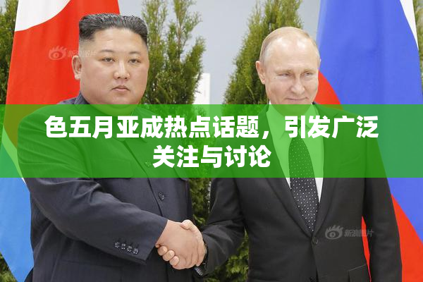 色五月亚成热点话题，引发广泛关注与讨论