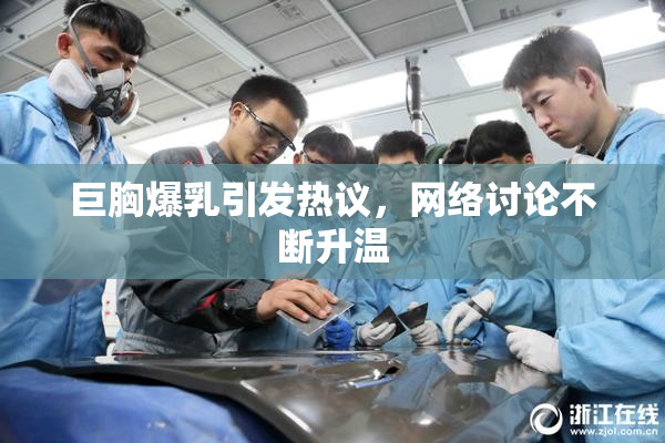 巨胸爆乳引发热议，网络讨论不断升温