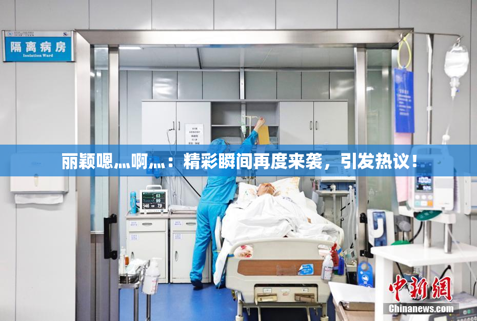 丽颖嗯灬啊灬：精彩瞬间再度来袭，引发热议！