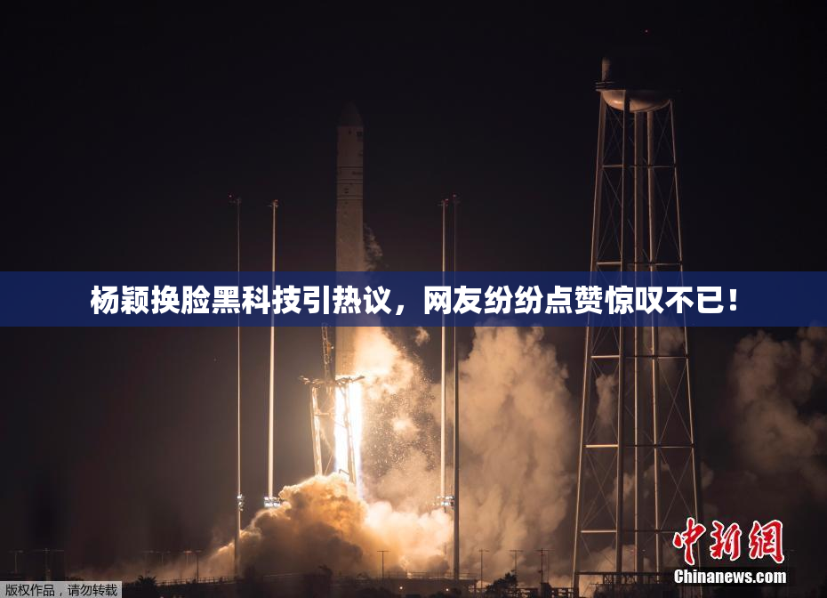 杨颖换脸黑科技引热议，网友纷纷点赞惊叹不已！