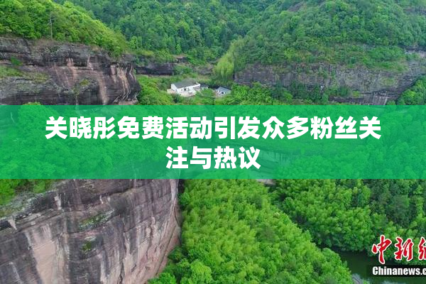 关晓彤免费活动引发众多粉丝关注与热议