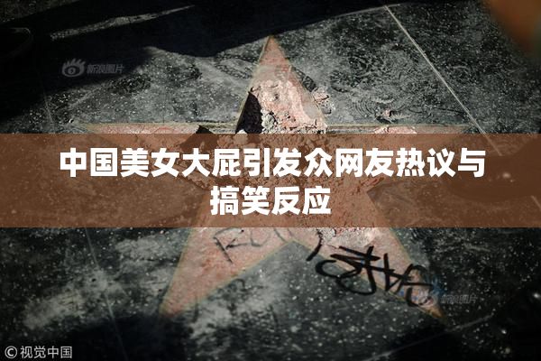 中国美女大屁引发众网友热议与搞笑反应