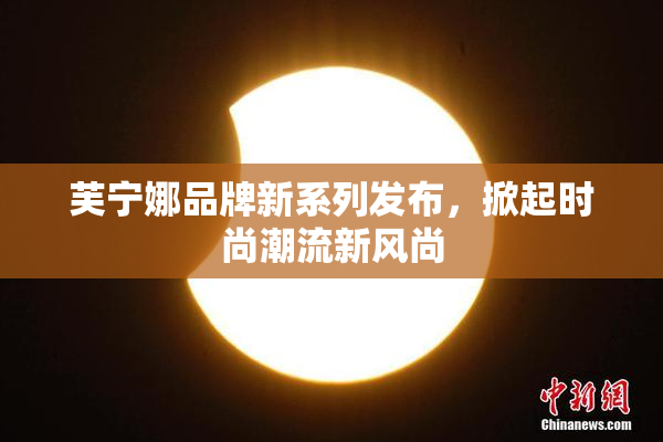 芙宁娜品牌新系列发布，掀起时尚潮流新风尚