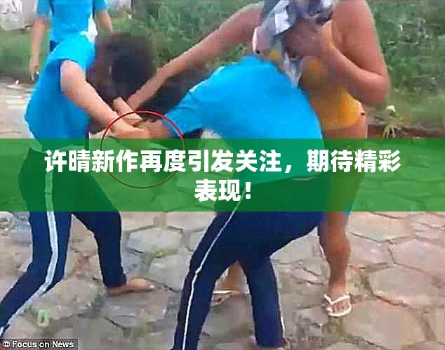 许晴新作再度引发关注，期待精彩表现！
