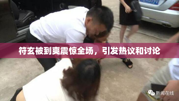 符玄被到爽震惊全场，引发热议和讨论