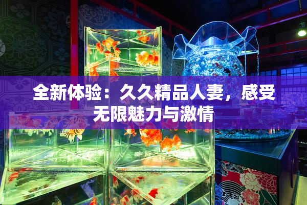 全新体验：久久精品人妻，感受无限魅力与激情
