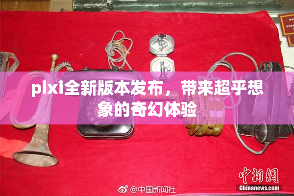 pixi全新版本发布，带来超乎想象的奇幻体验
