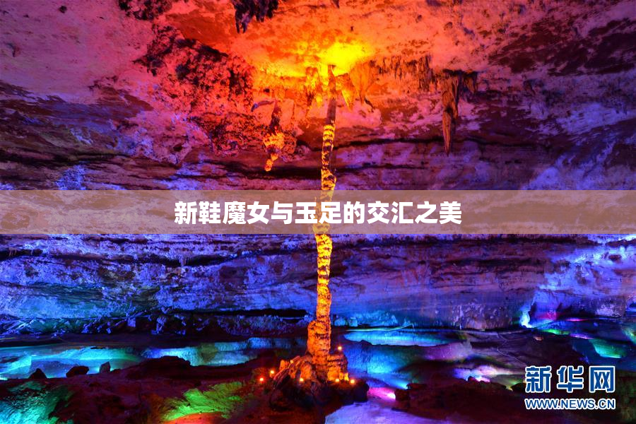 新鞋魔女与玉足的交汇之美