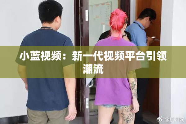小蓝视频：新一代视频平台引领潮流