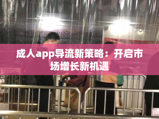 成人app导流新策略：开启市场增长新机遇