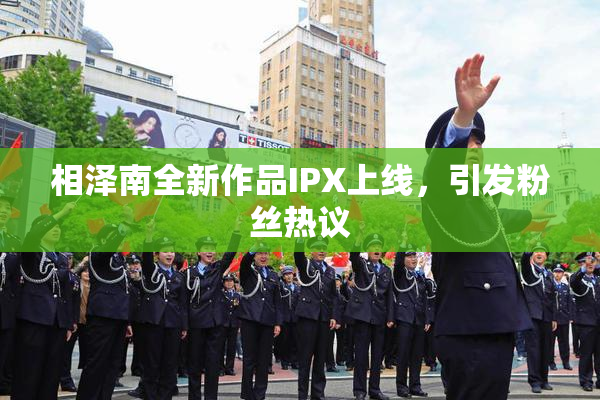 相泽南全新作品IPX上线，引发粉丝热议