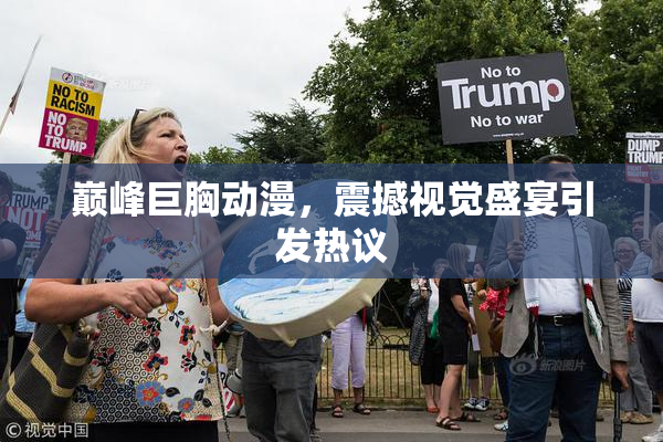 巅峰巨胸动漫，震撼视觉盛宴引发热议