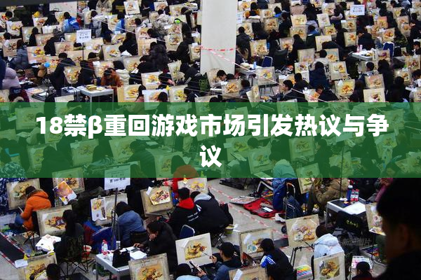 18禁β重回游戏市场引发热议与争议