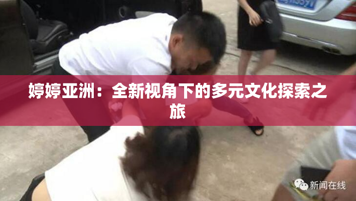 婷婷亚洲：全新视角下的多元文化探索之旅
