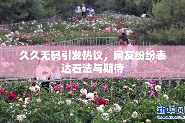 久久无码引发热议，网友纷纷表达看法与期待