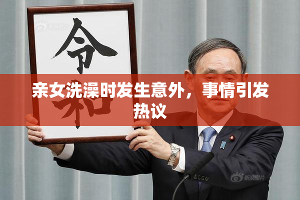 亲女洗澡时发生意外，事情引发热议