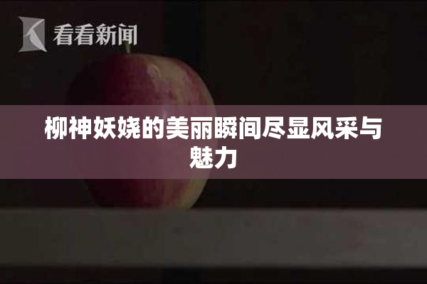 柳神妖娆的美丽瞬间尽显风采与魅力