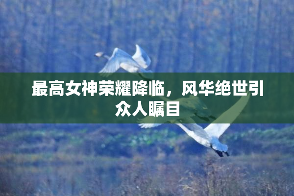 最高女神荣耀降临，风华绝世引众人瞩目