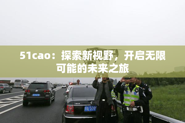 51cao：探索新视野，开启无限可能的未来之旅