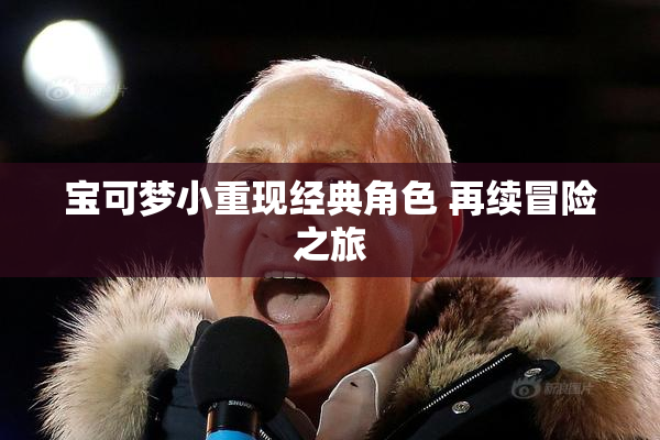 宝可梦小重现经典角色 再续冒险之旅