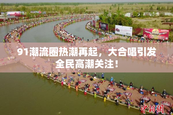 91潮流圈热潮再起，大合唱引发全民高潮关注！