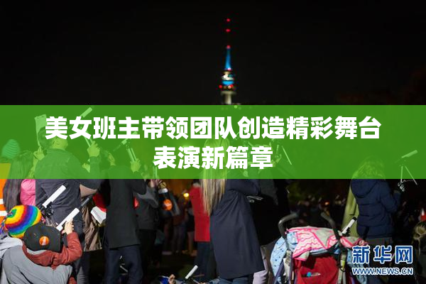 美女班主带领团队创造精彩舞台表演新篇章