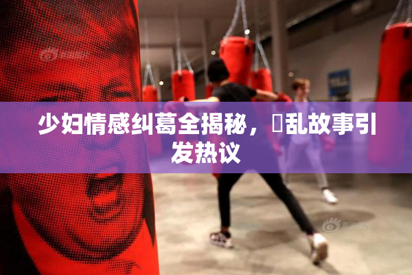少妇情感纠葛全揭秘，婬乱故事引发热议