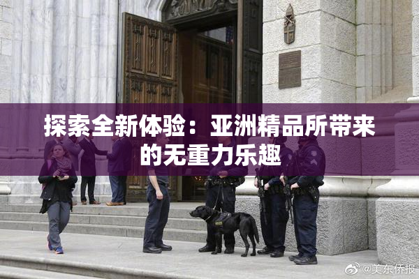 探索全新体验：亚洲精品所带来的无重力乐趣