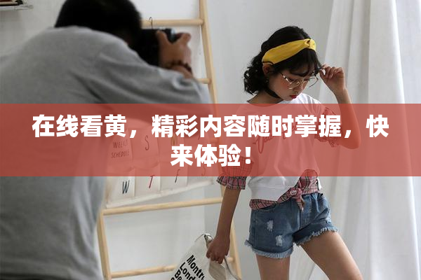 在线看黄，精彩内容随时掌握，快来体验！