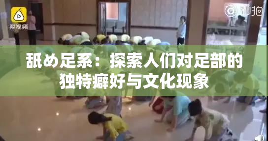 舐め足系：探索人们对足部的独特癖好与文化现象