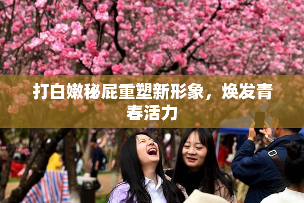 打白嫩秘屁重塑新形象，焕发青春活力