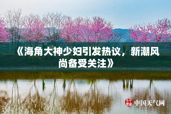 《海角大神少妇引发热议，新潮风尚备受关注》