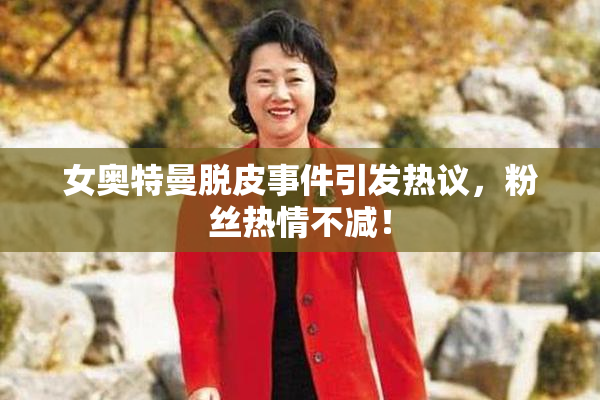 女奥特曼脱皮事件引发热议，粉丝热情不减！