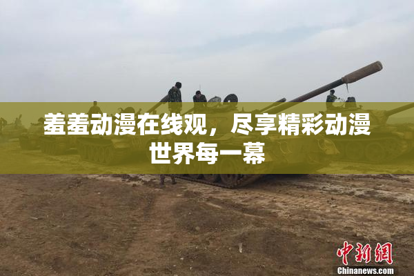 羞羞动漫在线观，尽享精彩动漫世界每一幕