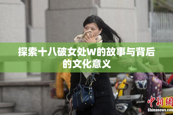探索十八破女处W的故事与背后的文化意义