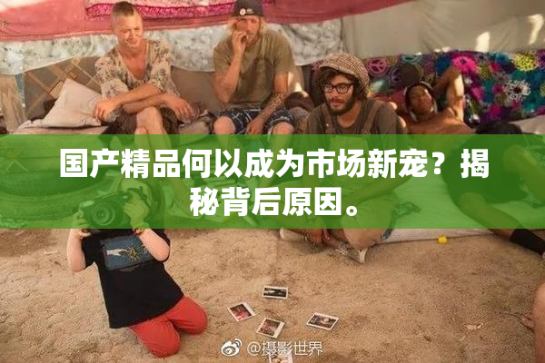 国产精品何以成为市场新宠？揭秘背后原因。