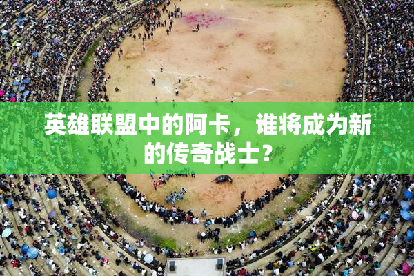 英雄联盟中的阿卡，谁将成为新的传奇战士？