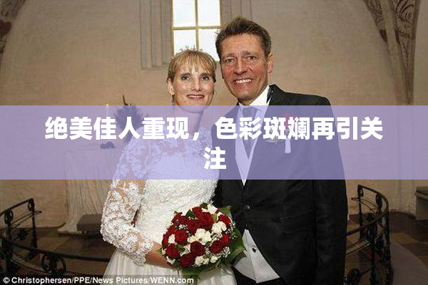 绝美佳人重现，色彩斑斓再引关注