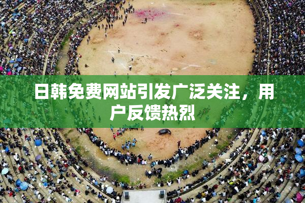 日韩免费网站引发广泛关注，用户反馈热烈