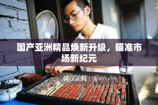 国产亚洲精品焕新升级，瞄准市场新纪元