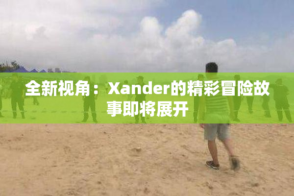 全新视角：Xander的精彩冒险故事即将展开