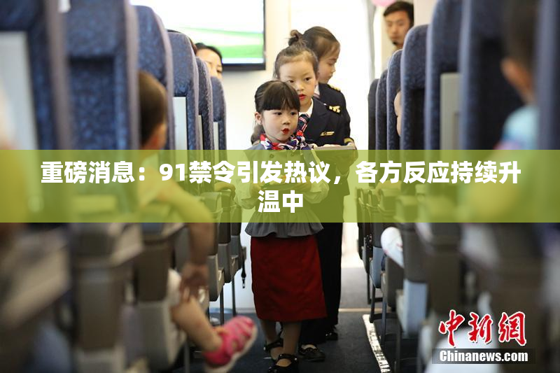 重磅消息：91禁令引发热议，各方反应持续升温中