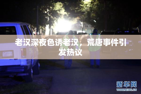 老汉深夜色诱老汉，荒唐事件引发热议