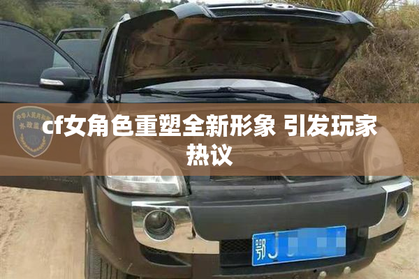 cf女角色重塑全新形象 引发玩家热议