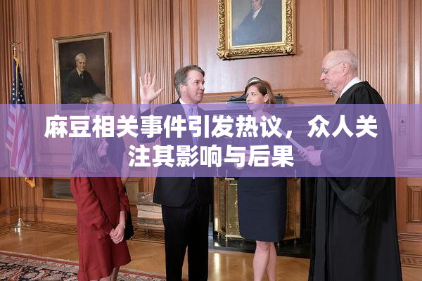 麻豆相关事件引发热议，众人关注其影响与后果