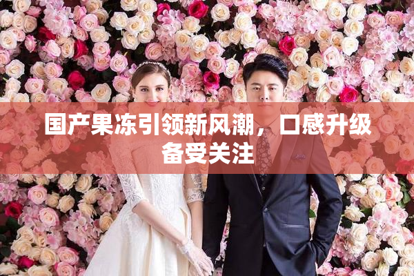 国产果冻引领新风潮，口感升级备受关注
